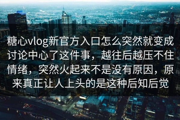 糖心vlog新官方入口怎么突然就变成讨论中心了这件事，越往后越压不住情绪，突然火起来不是没有原因，原来真正让人上头的是这种后知后觉