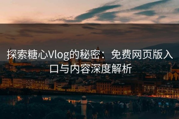 探索糖心Vlog的秘密：免费网页版入口与内容深度解析