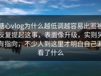 糖心vlog为什么越低调越容易出圈被反复提起这事，表面像升级，实则另有指向，不少人到这里才明白自己漏看了什么
