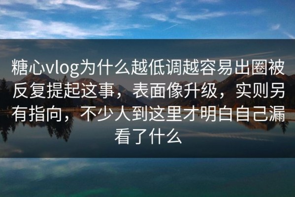糖心vlog为什么越低调越容易出圈被反复提起这事，表面像升级，实则另有指向，不少人到这里才明白自己漏看了什么