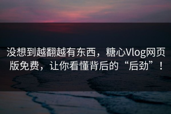 没想到越翻越有东西，糖心Vlog网页版免费，让你看懂背后的“后劲”！