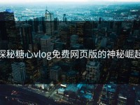 探秘糖心vlog免费网页版的神秘崛起