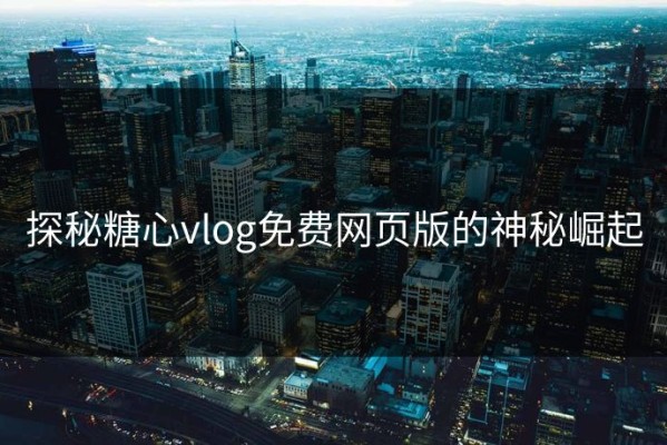 探秘糖心vlog免费网页版的神秘崛起