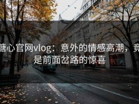 糖心官网vlog：意外的情感高潮，竟是前面岔路的惊喜