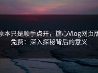 原本只是顺手点开，糖心Vlog网页版免费：深入探秘背后的意义