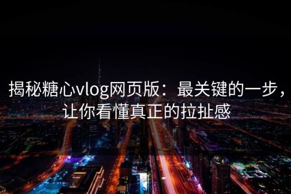 揭秘糖心vlog网页版：最关键的一步，让你看懂真正的拉扯感