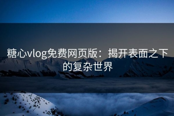 糖心vlog免费网页版：揭开表面之下的复杂世界