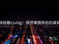 探秘糖心vlog：揭开事情背后的真相