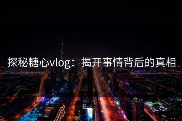 探秘糖心vlog：揭开事情背后的真相