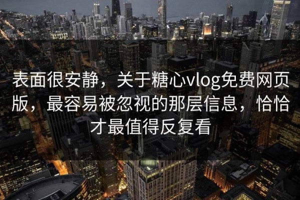 表面很安静，关于糖心vlog免费网页版，最容易被忽视的那层信息，恰恰才最值得反复看