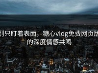别只盯着表面，糖心vlog免费网页版的深度情感共鸣