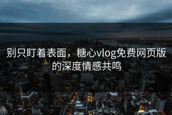别只盯着表面，糖心vlog免费网页版的深度情感共鸣