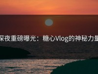 深夜重磅曝光：糖心Vlog的神秘力量