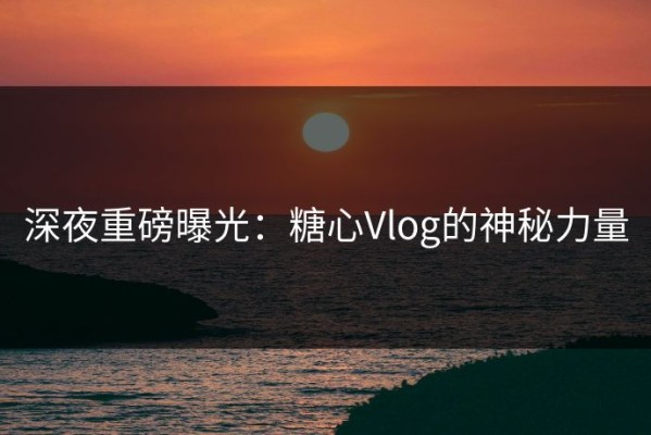 深夜重磅曝光：糖心Vlog的神秘力量