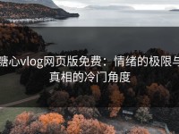 糖心vlog网页版免费：情绪的极限与真相的冷门角度