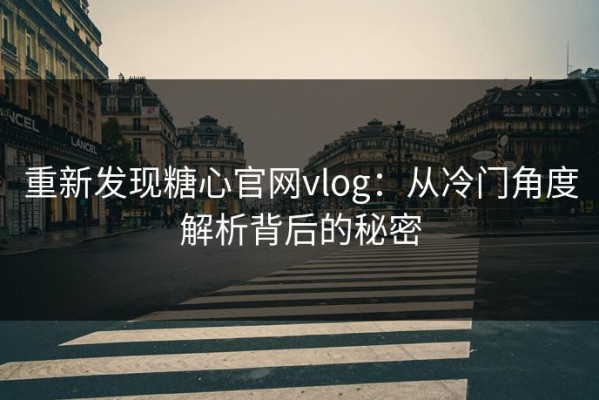 重新发现糖心官网vlog：从冷门角度解析背后的秘密