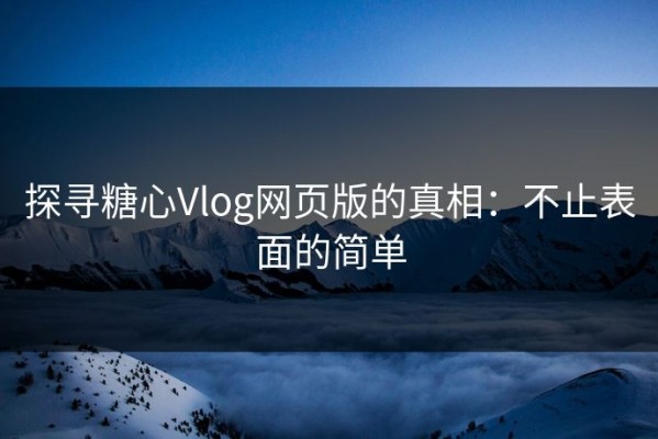 探寻糖心Vlog网页版的真相：不止表面的简单