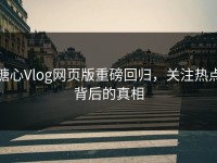 糖心Vlog网页版重磅回归，关注热点背后的真相