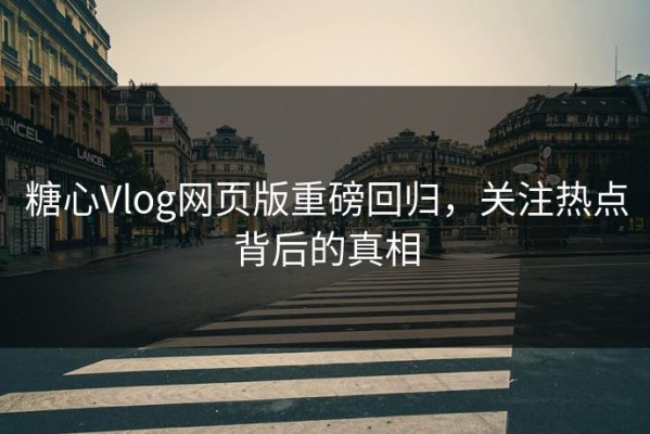 糖心Vlog网页版重磅回归，关注热点背后的真相