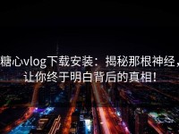 糖心vlog下载安装：揭秘那根神经，让你终于明白背后的真相！