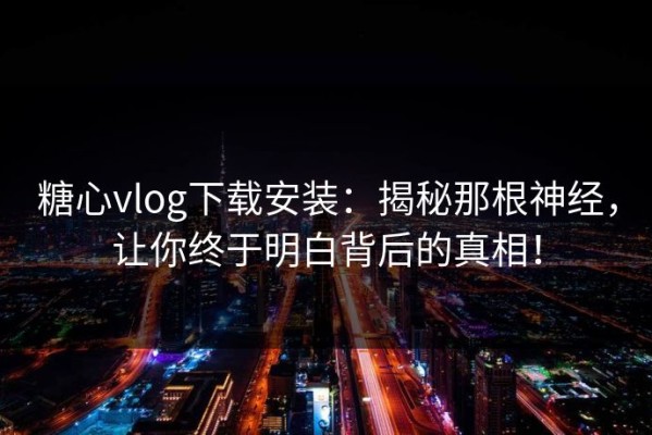糖心vlog下载安装：揭秘那根神经，让你终于明白背后的真相！