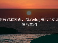 别只盯着表面，糖心vlog揭示了更深层的真相