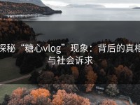 探秘“糖心vlog”现象：背后的真相与社会诉求