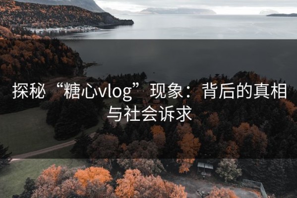 探秘“糖心vlog”现象：背后的真相与社会诉求