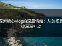 探索糖心vlog的深层情绪：从忽视到被深深打动