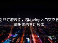 别只盯着表面，糖心vlog入口突然被翻出来的背后故事