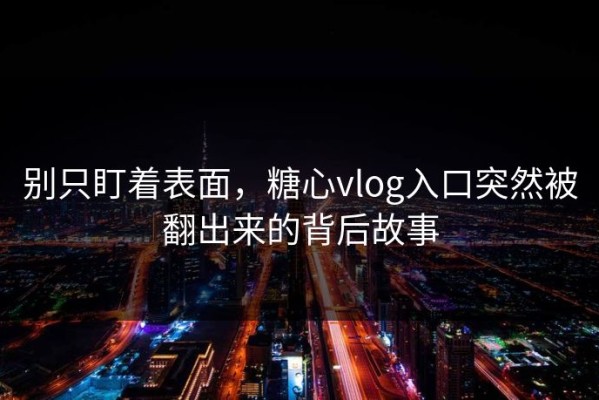 别只盯着表面，糖心vlog入口突然被翻出来的背后故事