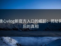 糖心vlog新官方入口的崛起：揭秘背后的真相