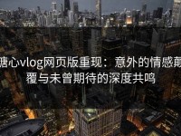 糖心vlog网页版重现：意外的情感颠覆与未曾期待的深度共鸣