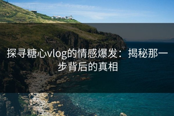 探寻糖心vlog的情感爆发：揭秘那一步背后的真相