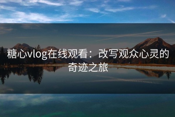 糖心vlog在线观看：改写观众心灵的奇迹之旅