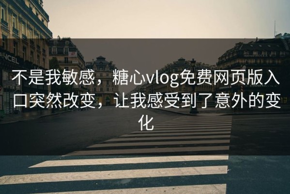 不是我敏感，糖心vlog免费网页版入口突然改变，让我感受到了意外的变化