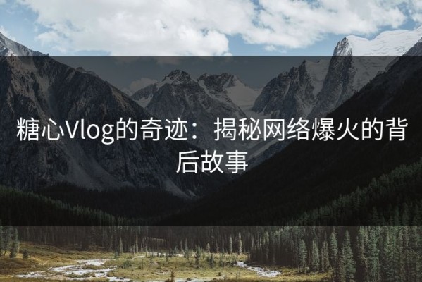 糖心Vlog的奇迹：揭秘网络爆火的背后故事