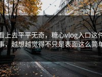 看上去平平无奇，糖心vlog入口这件事，越想越觉得不只是表面这么简单