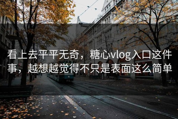 看上去平平无奇，糖心vlog入口这件事，越想越觉得不只是表面这么简单