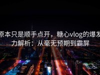 原本只是顺手点开，糖心vlog的爆发力解析：从毫无预期到霸屏