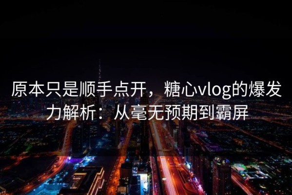 原本只是顺手点开，糖心vlog的爆发力解析：从毫无预期到霸屏