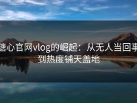 糖心官网vlog的崛起：从无人当回事到热度铺天盖地