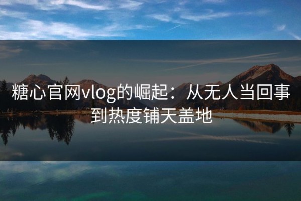 糖心官网vlog的崛起：从无人当回事到热度铺天盖地