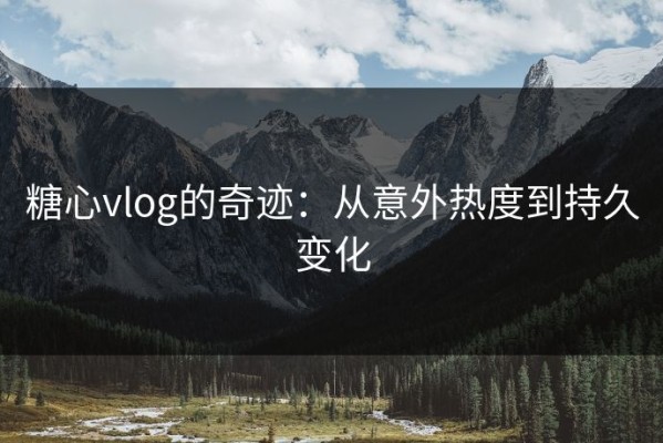 糖心vlog的奇迹：从意外热度到持久变化