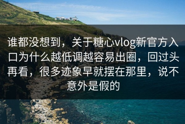 谁都没想到，关于糖心vlog新官方入口为什么越低调越容易出圈，回过头再看，很多迹象早就摆在那里，说不意外是假的