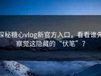 探秘糖心vlog新官方入口，看看谁先察觉这隐藏的“伏笔”？