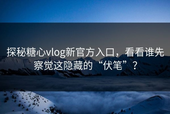 探秘糖心vlog新官方入口，看看谁先察觉这隐藏的“伏笔”？