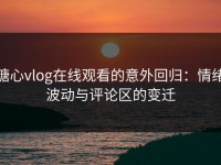 糖心vlog在线观看的意外回归：情绪波动与评论区的变迁