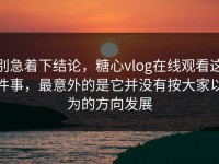 别急着下结论，糖心vlog在线观看这件事，最意外的是它并没有按大家以为的方向发展