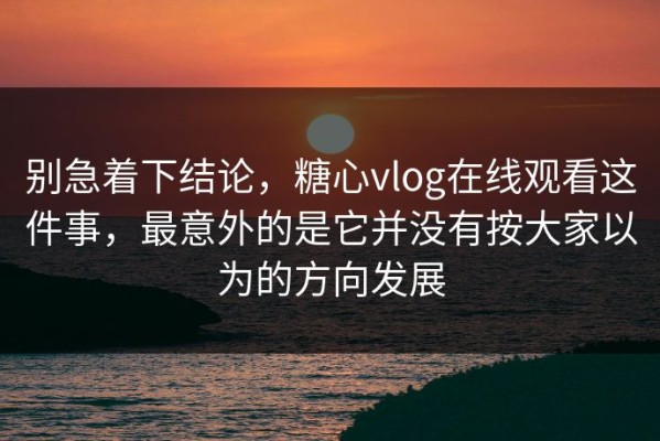 别急着下结论，糖心vlog在线观看这件事，最意外的是它并没有按大家以为的方向发展